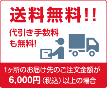 1ケ所のお届け先のご注文金額が6000円（税込）以上の場合、送料無料！！代引き手数料も無料！