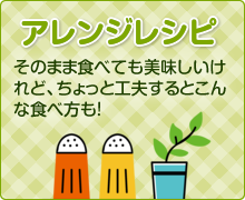 アレンジレシピ：そのまま食べても美味しいけれど、ちょっと工夫するとこんな食べ方も。