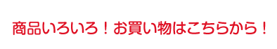 商品いろいろ！お買い物はこちらから！